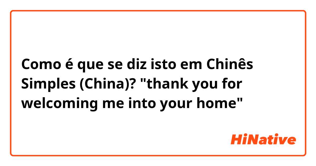 Como é que se diz isto em Chinês Simples (China)? "thank you for welcoming me into your home"
