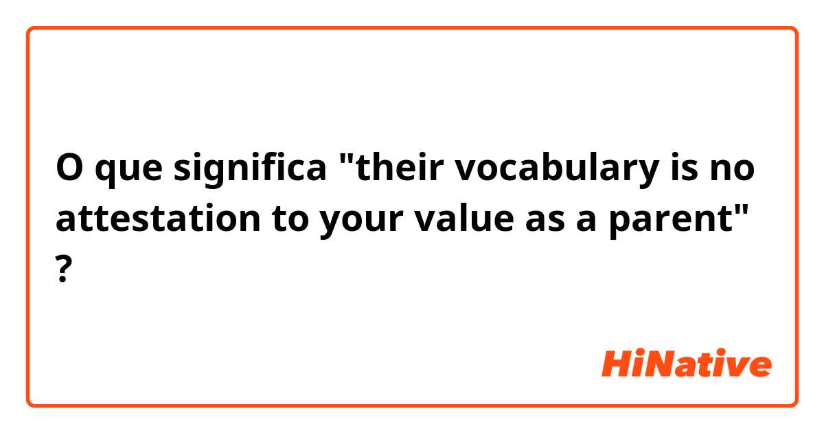 O que significa "their vocabulary is no attestation to your value as a parent"?