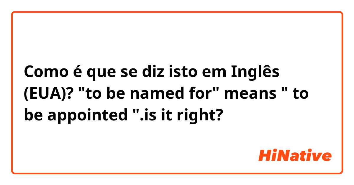 Como é que se diz isto em Inglês (EUA)? "to be named for" means " to be appointed ".is it right? 