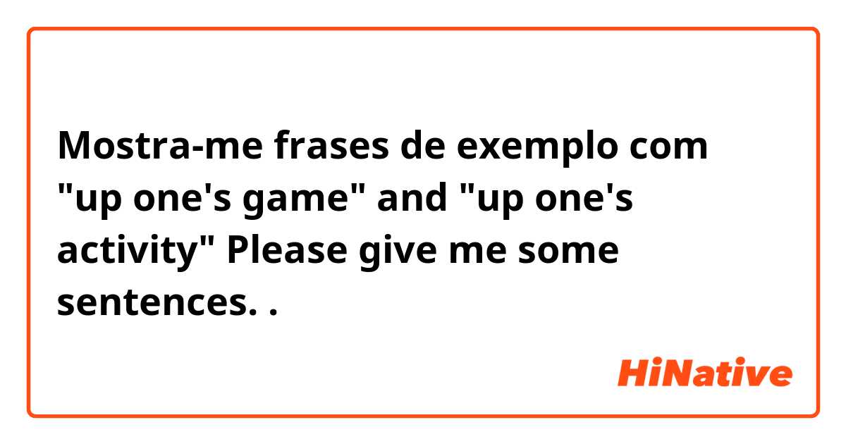 Mostra-me frases de exemplo com "up one's game" and "up one's activity" 
Please give me some sentences.
.