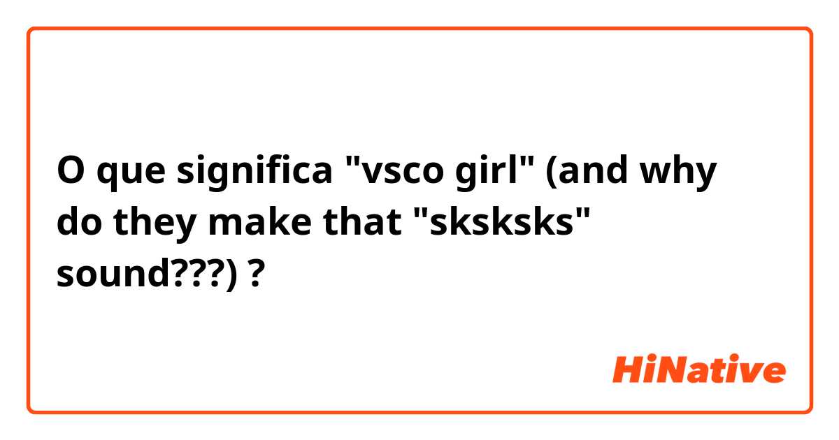 O que significa "vsco girl" (and why do they make that "sksksks" sound???)?
