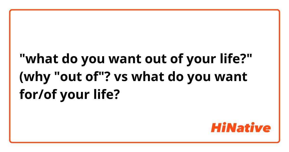 "what do you want out of your life?" (why "out of"? 

vs

what do you want for/of your life?

