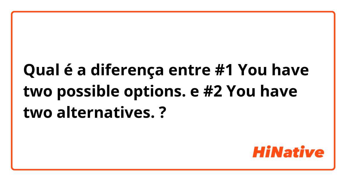 Qual é a diferença entre #1   You have two possible options.  e #2   You have two alternatives.  ?
