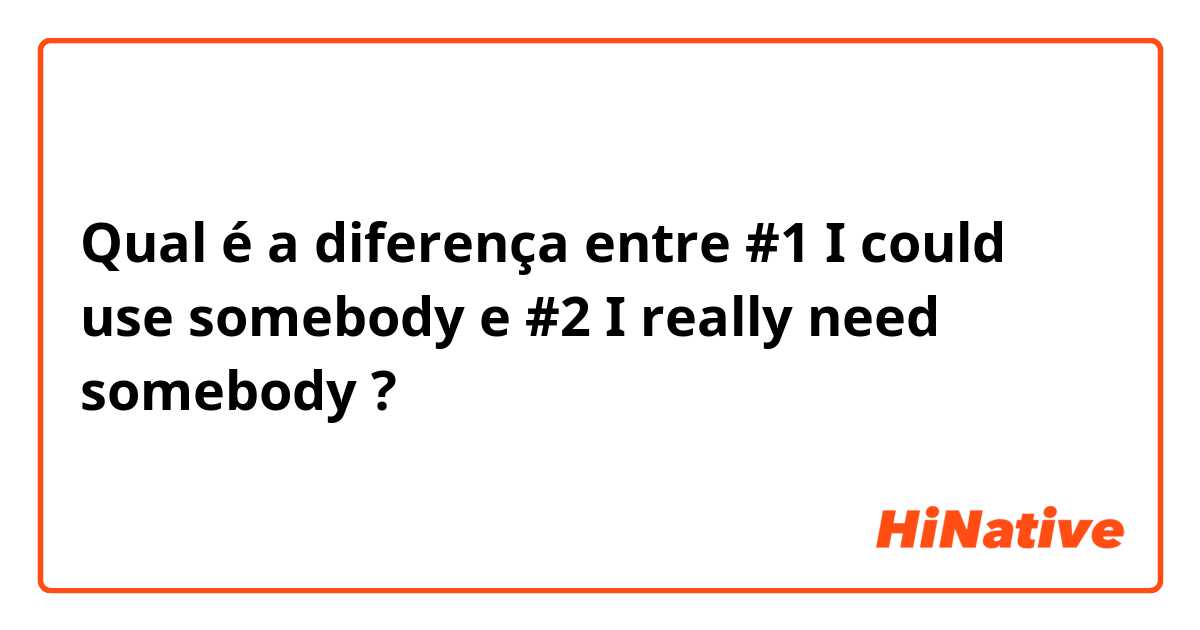 Qual é a diferença entre #1  I could use somebody e #2  I really need somebody  ?