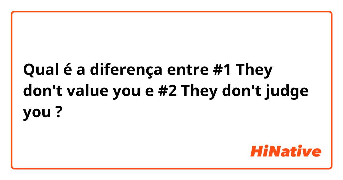 Qual é a diferença entre #1  They don't value you e #2  They don't judge you  ?