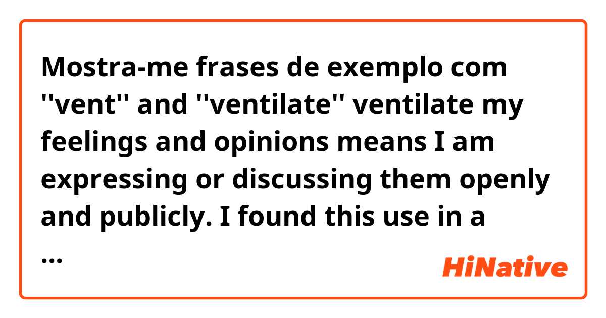 Mostra-me frases de exemplo com ''vent'' and ''ventilate''

ventilate my feelings and opinions means I am expressing or discussing them openly and publicly. I found this use in a British dictionary. 
vent or ventilate is to be angry with somebody or simply express until it goes away?.