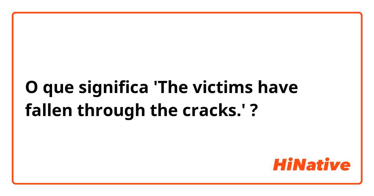 O que significa 'The victims have fallen through the cracks.'?