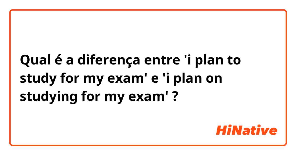 Qual é a diferença entre 'i plan to study for my exam' e 'i plan on studying for my exam' ?