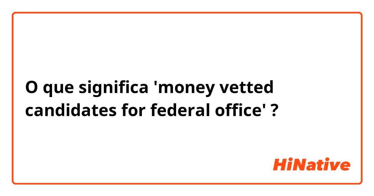 O que significa 'money vetted candidates for federal office'?