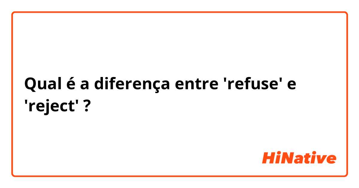 Qual é a diferença entre 'refuse' e 'reject' ?