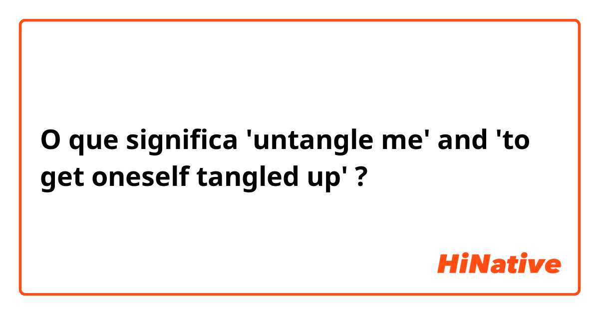 O que significa 'untangle me' and 'to get oneself tangled up'?