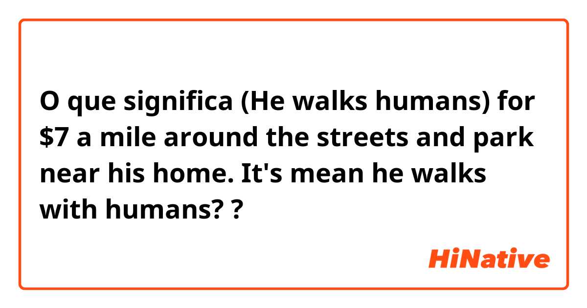 O que significa (He walks humans) for $7 a mile around the streets and park near his home.

It's mean he walks with humans??