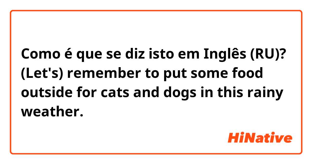 Como é que se diz isto em Inglês (RU)? (Let's) remember to put some food outside for cats and dogs in this rainy weather.