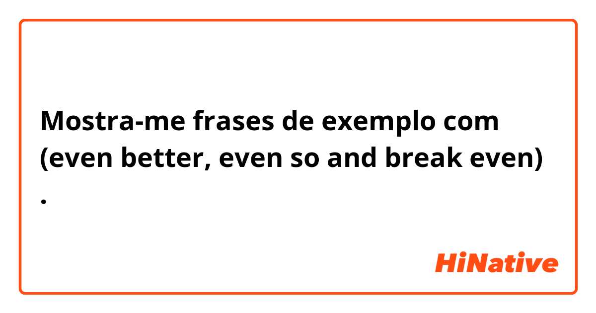 Mostra-me frases de exemplo com (even better,  even so and break even).