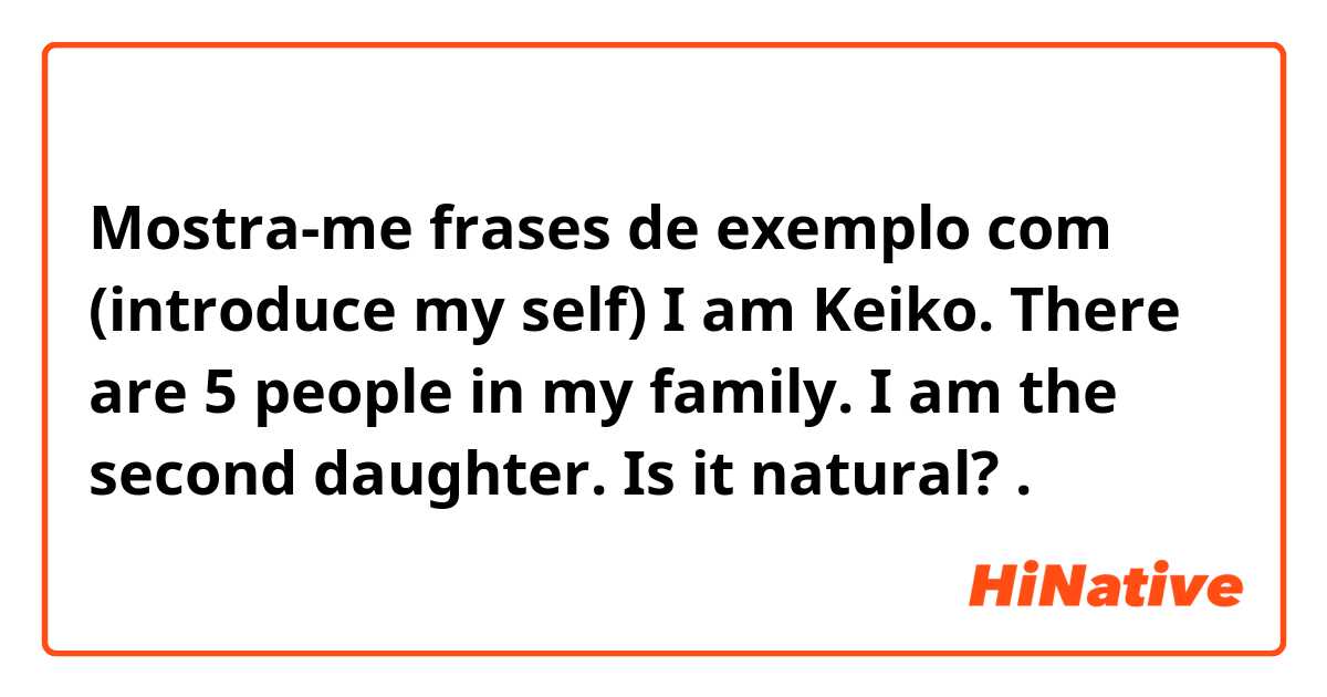 Mostra-me frases de exemplo com (introduce my self) 

I am  Keiko.
There are 5  people in my family. 
I am the second daughter.   

Is it natural?.