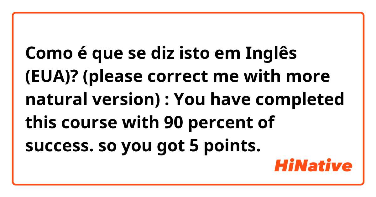 Como é que se diz isto em Inglês (EUA)? 

(please correct me with more natural version) : You have completed this course with 90 percent of success. so you got 5 points.