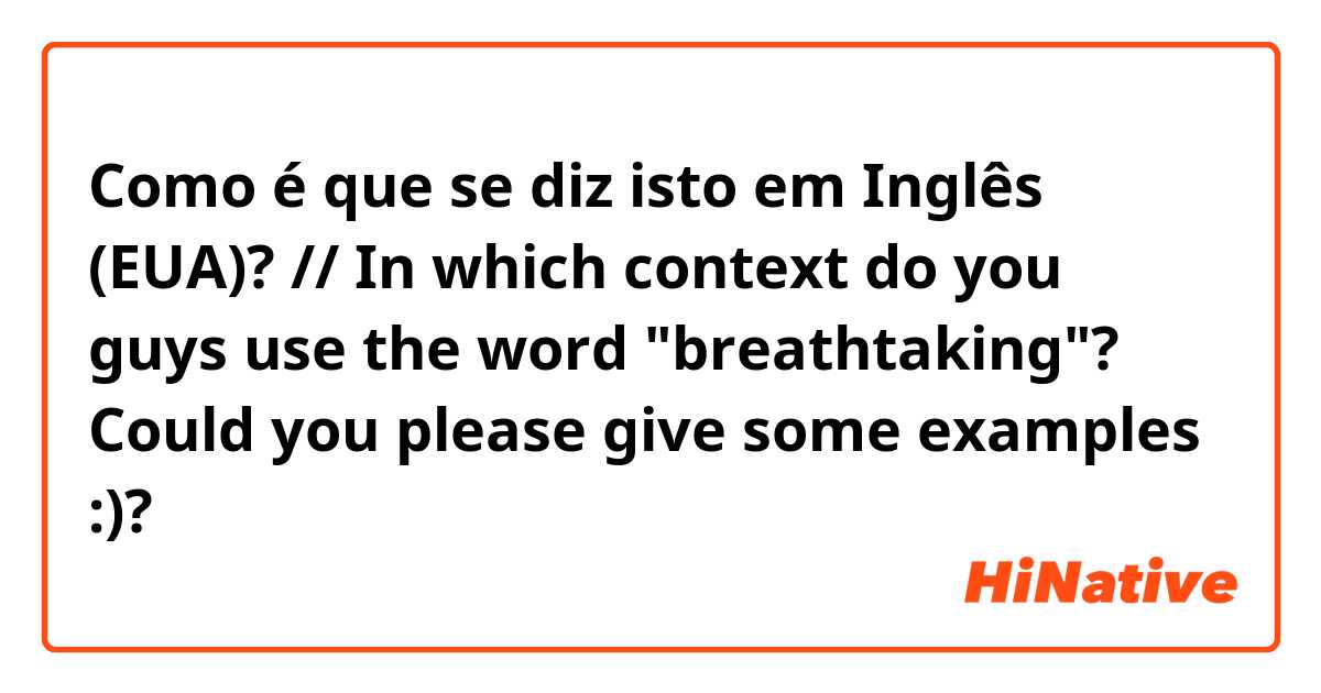 Como é que se diz isto em Inglês (EUA)? // In which context do you guys use the word "breathtaking"? Could you please give some examples :)?