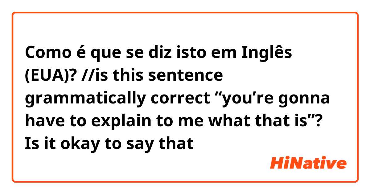 Como é que se diz isto em Inglês (EUA)? //is this sentence grammatically correct “you’re gonna have to explain to me what that is”? Is it okay to say that 