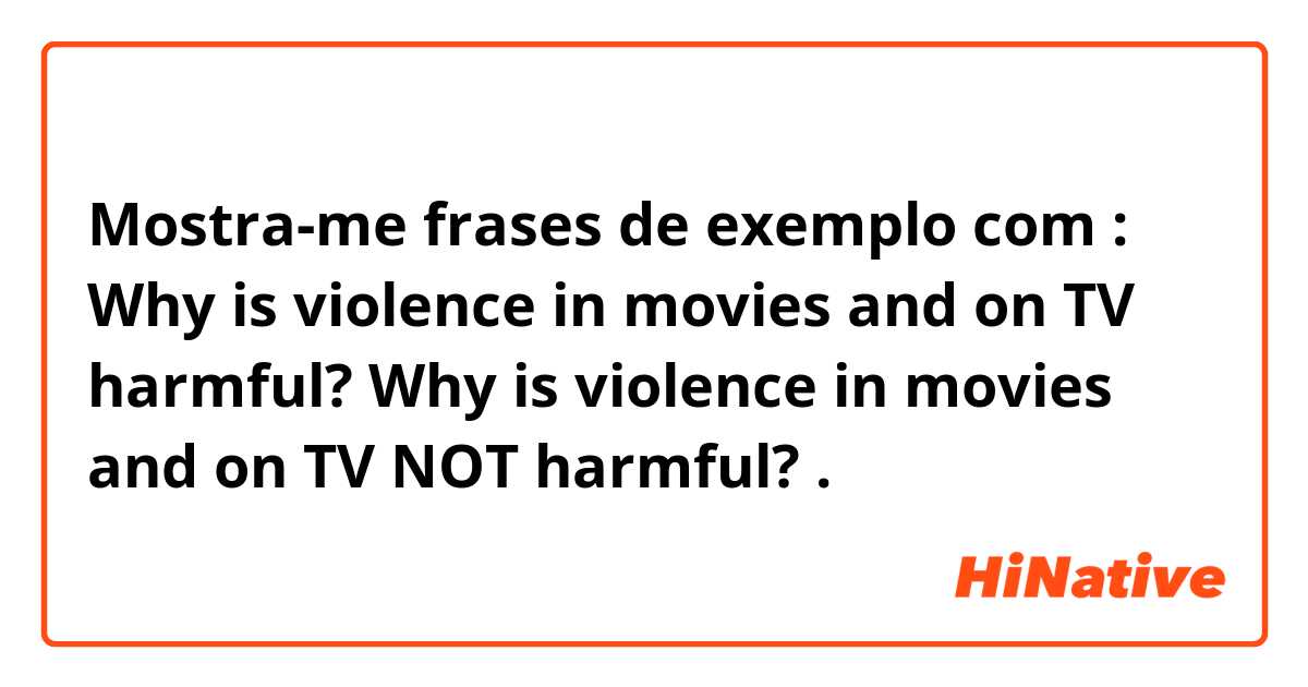 Mostra-me frases de exemplo com :
Why is violence in movies and on TV harmful?
Why is violence in movies and on TV NOT harmful? .