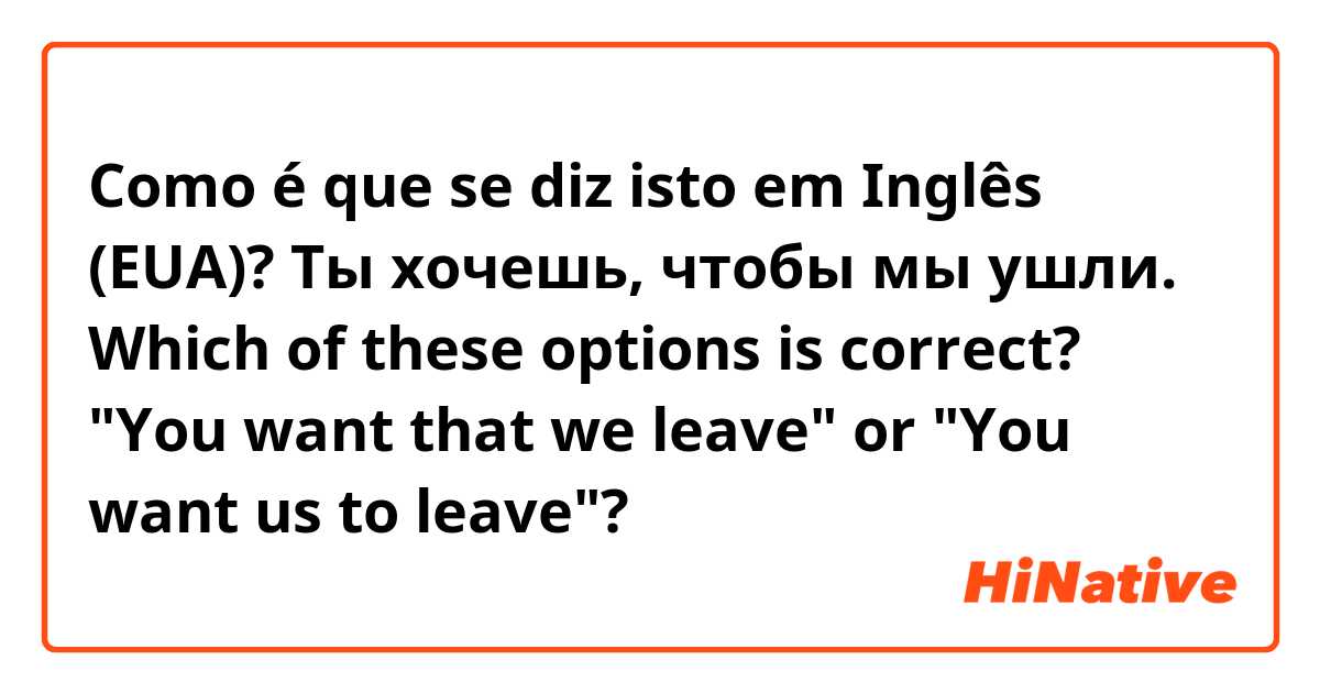Como é que se diz isto em Inglês (EUA)? Ты хочешь, чтобы мы ушли.

Which of these options is correct?

"You want that we leave" or "You want us to leave"?
