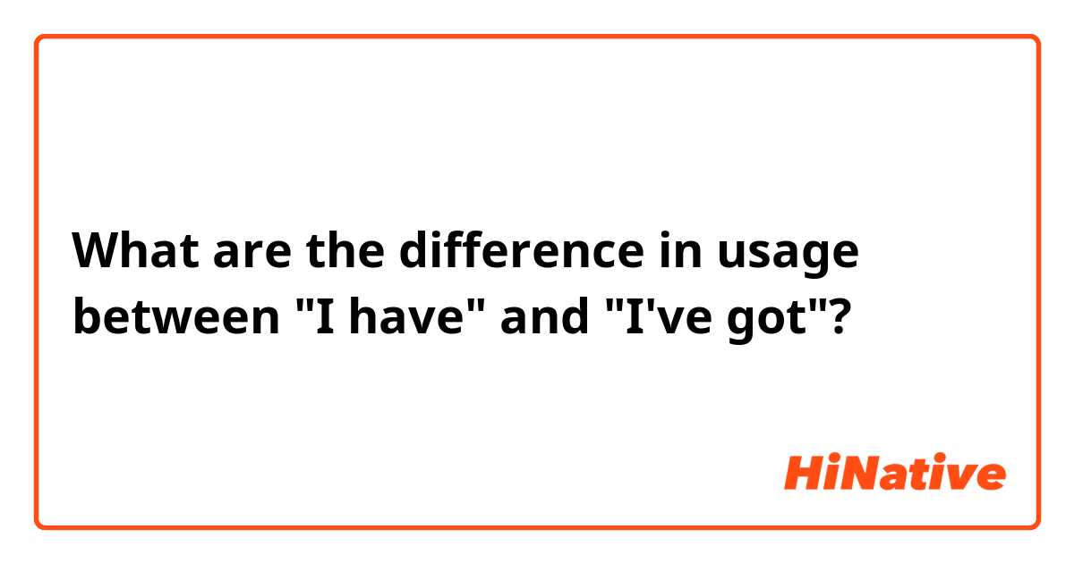 ​​What are the difference in usage between "I have" and "I've got"?