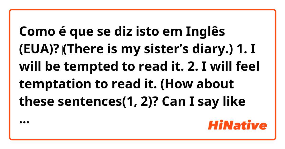 Como é que se diz isto em Inglês (EUA)? ‎(There is my sister’s diary.)

1. I will be tempted to read it.

2. I will feel temptation to read it. 

(How about these sentences(1, 2)? 
Can I say like this? 
Would it be better if I use “would” instead of “will”?)