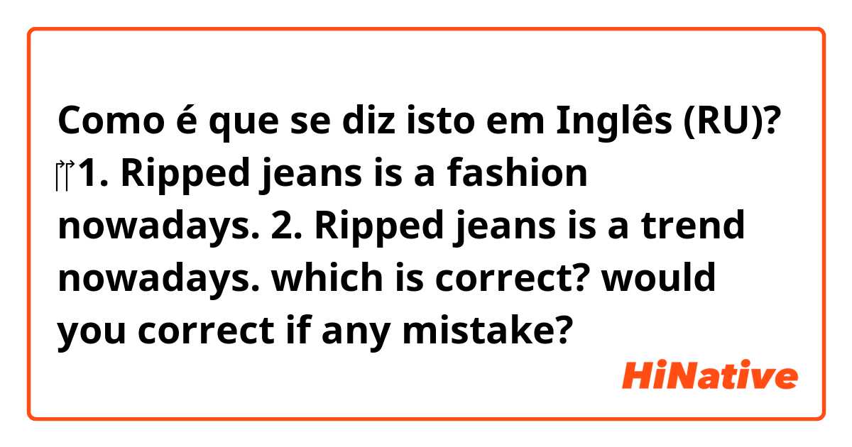 Como é que se diz isto em Inglês (RU)? ‎ ‎
1. Ripped jeans is a fashion nowadays. 
2. Ripped jeans is a trend nowadays. 
which is correct?  would you correct if any mistake?   