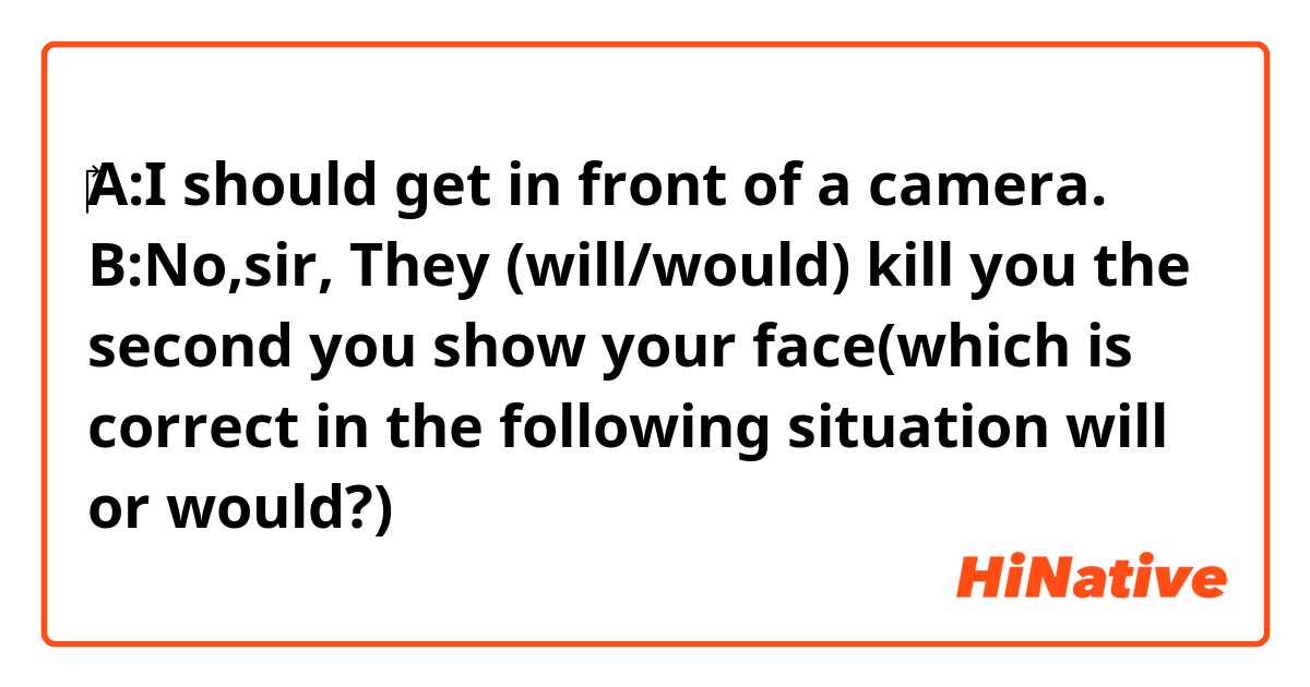 ‎A:I should get in front of a camera.
B:No,sir, They (will/would) kill you the second you show your face(which is correct in the following situation  will or would?)