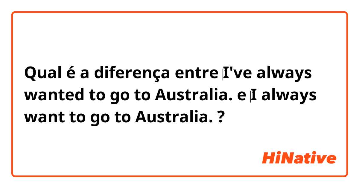 Qual é a diferença entre ‎I've always wanted to go to Australia. e ‎I always want to go to Australia. ?