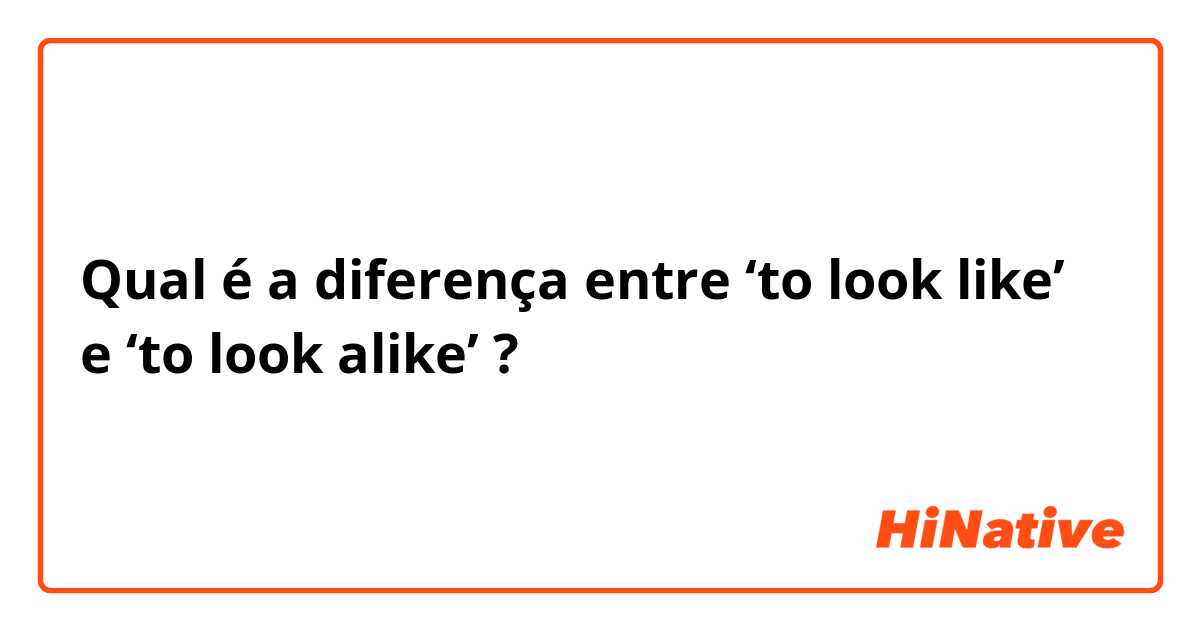Qual é a diferença entre ‘to look like’ e ‘to look alike’ ?