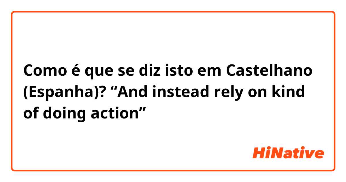 Como é que se diz isto em Castelhano (Espanha)? 
“And instead rely on kind of doing action”