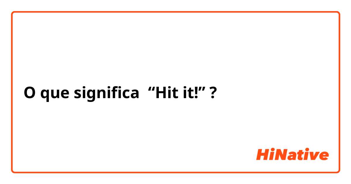 O que significa “Hit it!”
?
