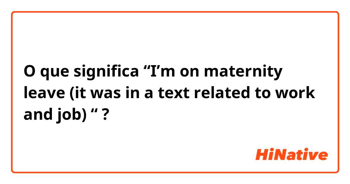 O que significa “I’m on maternity leave (it was in a text related to work and job) “?