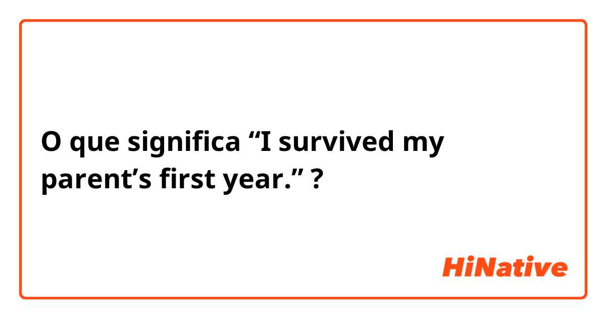 O que significa “I survived my parent’s first year.”?