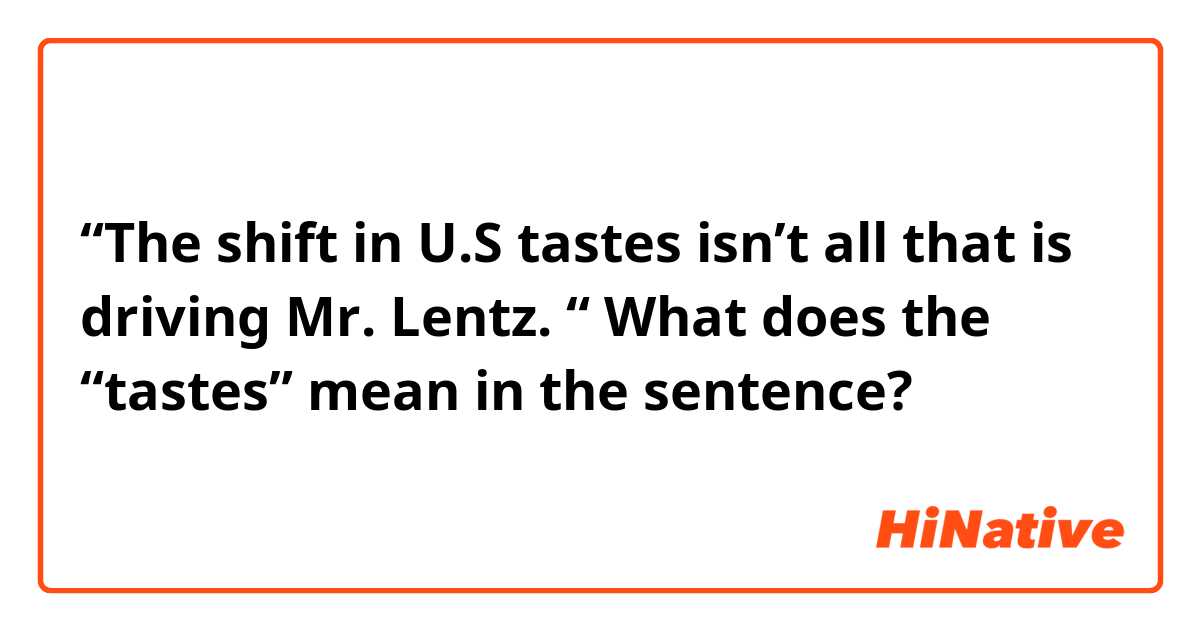 “The shift in U.S tastes isn’t all that is driving Mr. Lentz. “ 
What does the “tastes” mean in the sentence? 
