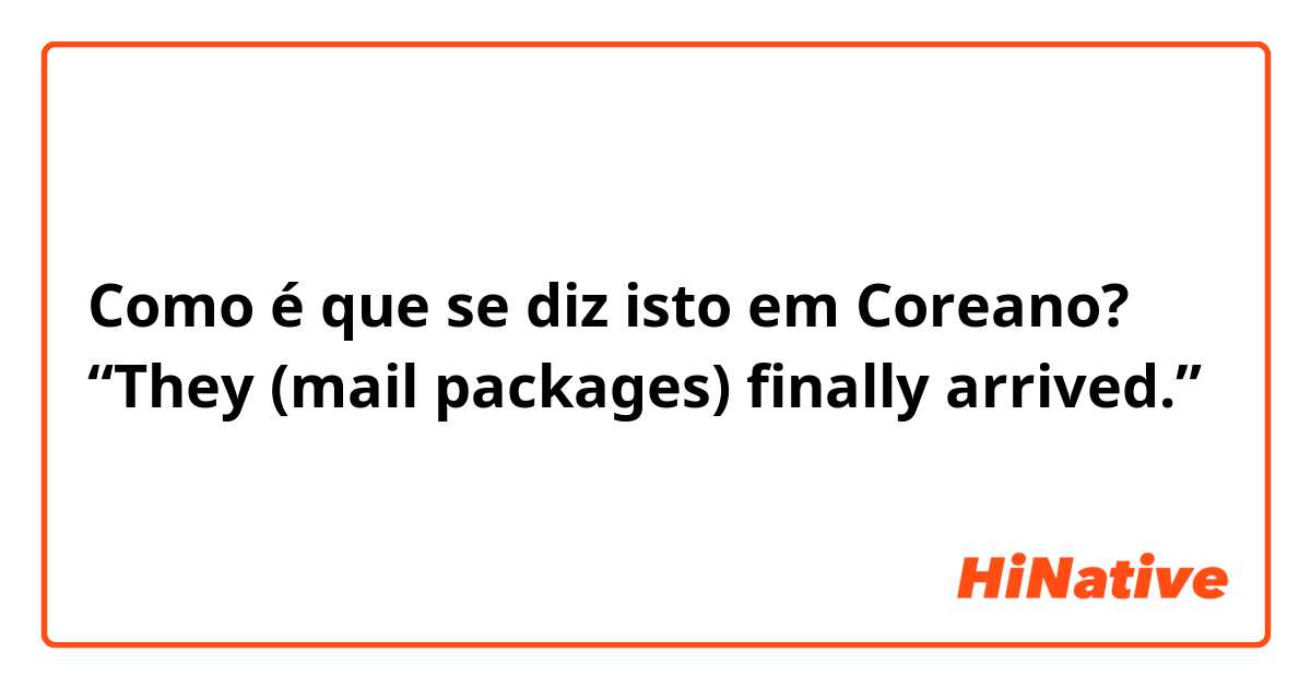Como é que se diz isto em Coreano? “They (mail packages) finally arrived.”
