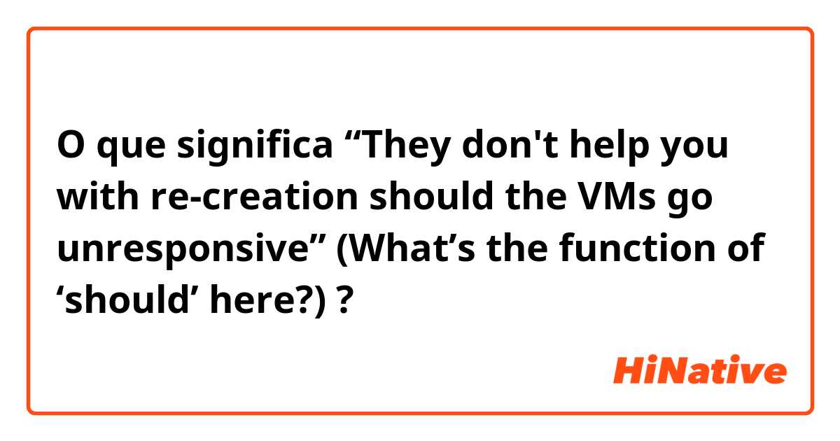 O que significa “They don't help you with re-creation should the VMs go unresponsive”

(What’s the function of ‘should’ here?)?