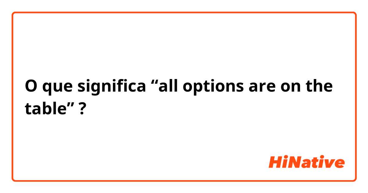 O que significa “all options are on the table”?