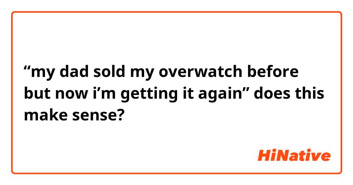 “my dad sold my overwatch before but now i’m getting it again” does this make sense? 
