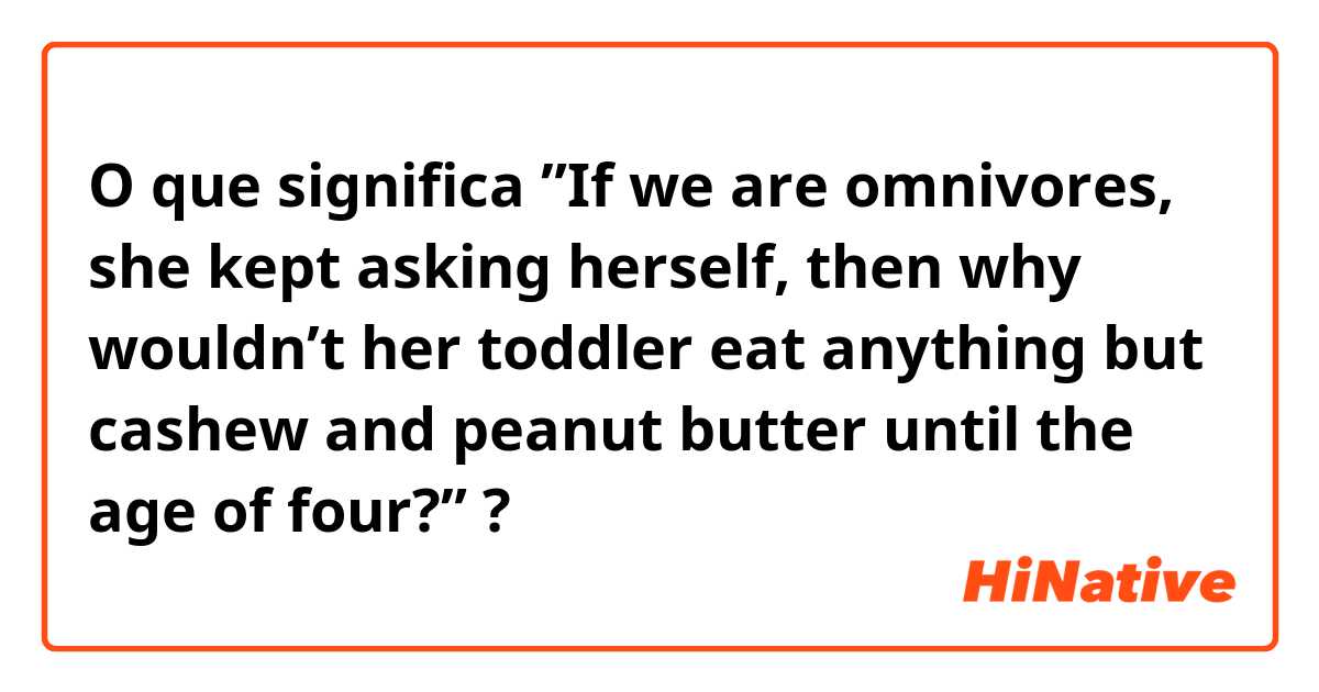 O que significa ”If we are omnivores, she kept asking herself, then why wouldn’t her toddler eat anything but cashew and peanut butter until the age of four?”?