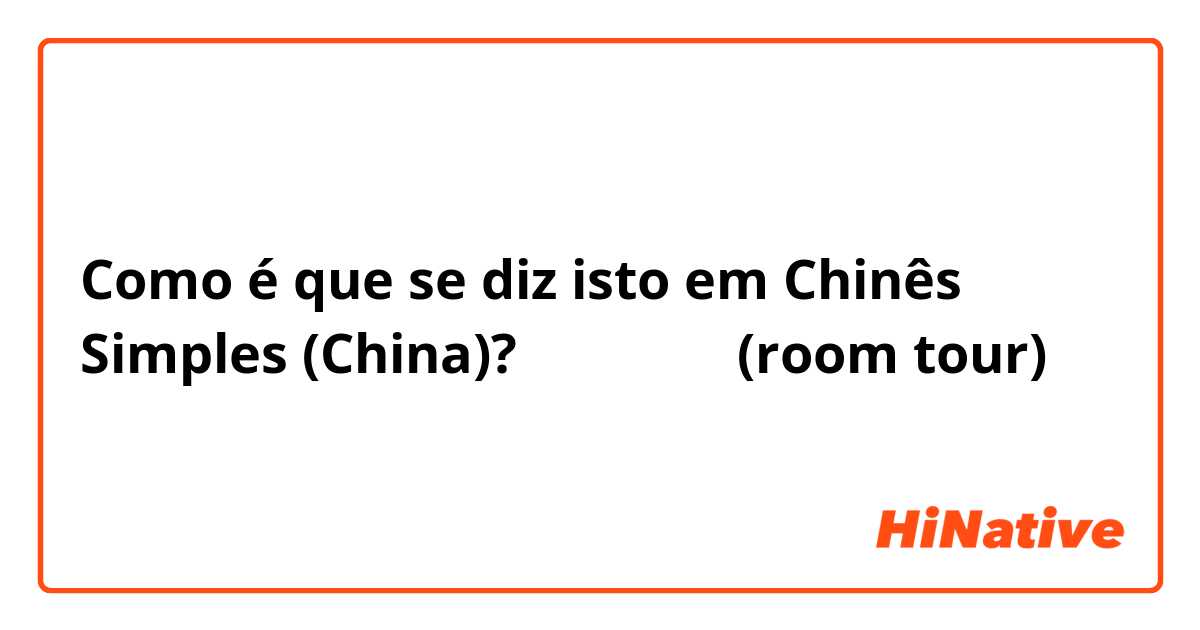 Como é que se diz isto em Chinês Simples (China)? ルームツアー
(room tour)
