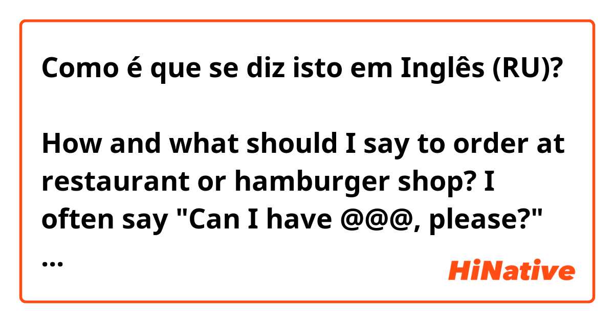 Como é que se diz isto em Inglês (RU)? レストランやファストフード店で注文する際、どのように言ったらスマートですか？
How and what should I say to order at restaurant or hamburger shop?

I often say "Can I have @@@, please?" but I feel it's something not enough intelligent. 

Please tell me how and what do you say when you order?