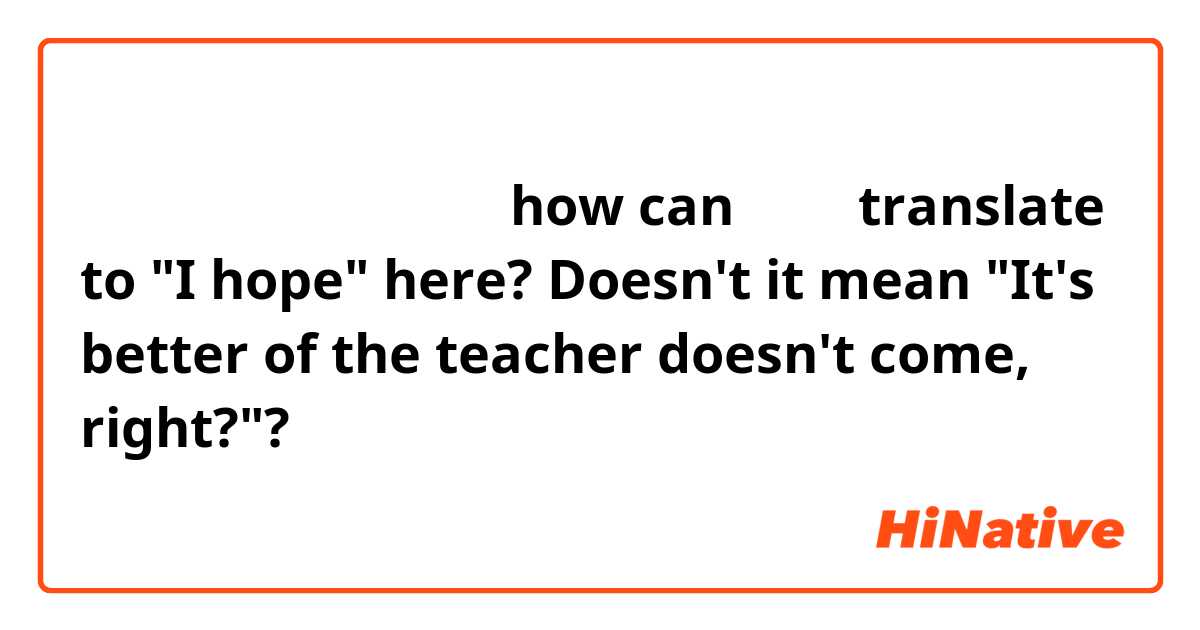 先生が来ないといいですね。

how can といい translate to "I hope" here? Doesn't it mean "It's better of the teacher doesn't come, right?"?