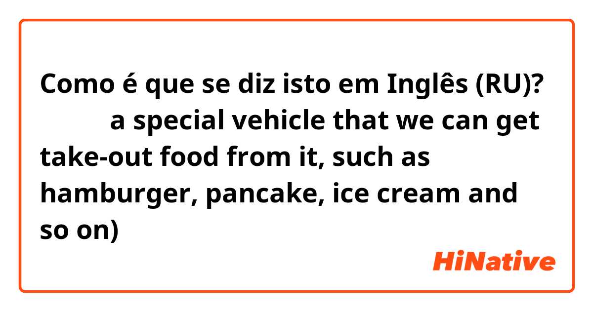Como é que se diz isto em Inglês (RU)? 外卖车（ a special vehicle that we can get take-out food from it, such as hamburger, pancake, ice cream and so on)