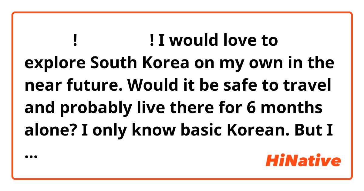안녕하세요! 처는니까임니다! I would love to explore South Korea on my own in the near future. Would it be safe to travel and probably live there for 6 months alone? I only know basic Korean. But I know quite a lot about the culture (and no not only the K-pop stuff haha) Also, how is the living expenses in Korea? Is it expensive there? That would be it. 감사함니다! 🙇  

(Shoutout to JAYKEETV for introducing this app!) ❤