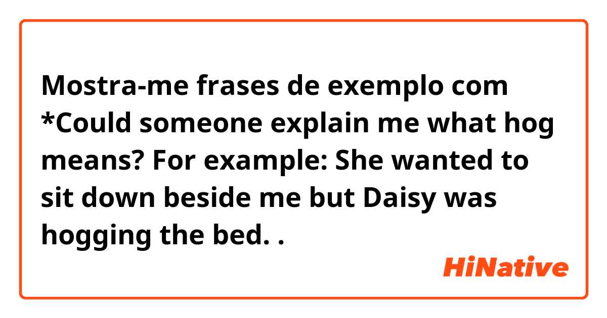 Mostra-me frases de exemplo com *Could someone explain me what hog means? For example: She wanted to sit down beside me but Daisy was hogging the bed..