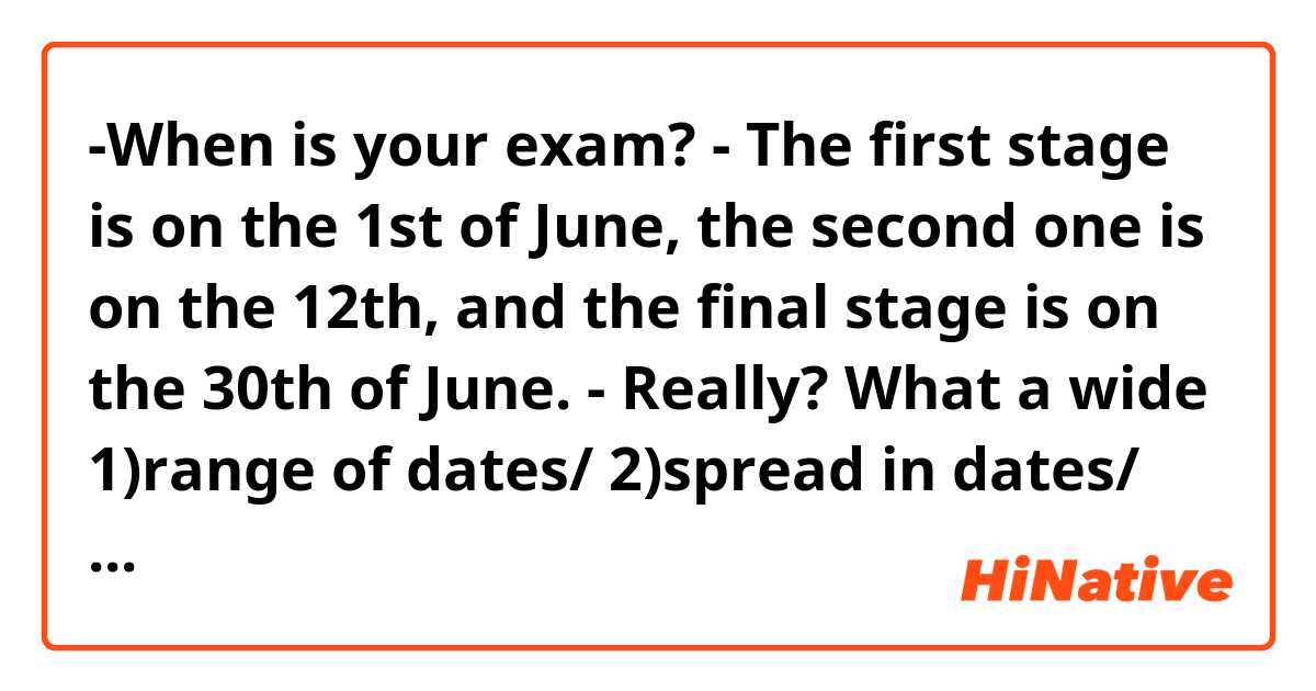 -When is your exam?
- The first stage is on the 1st of June, the second one is on the 12th, and the final stage is on the 30th of June.
- Really? What a wide 1)range of dates/ 2)spread in dates/ 3)date scatter/ 4) variation in dates.

Which variants are correct and why?