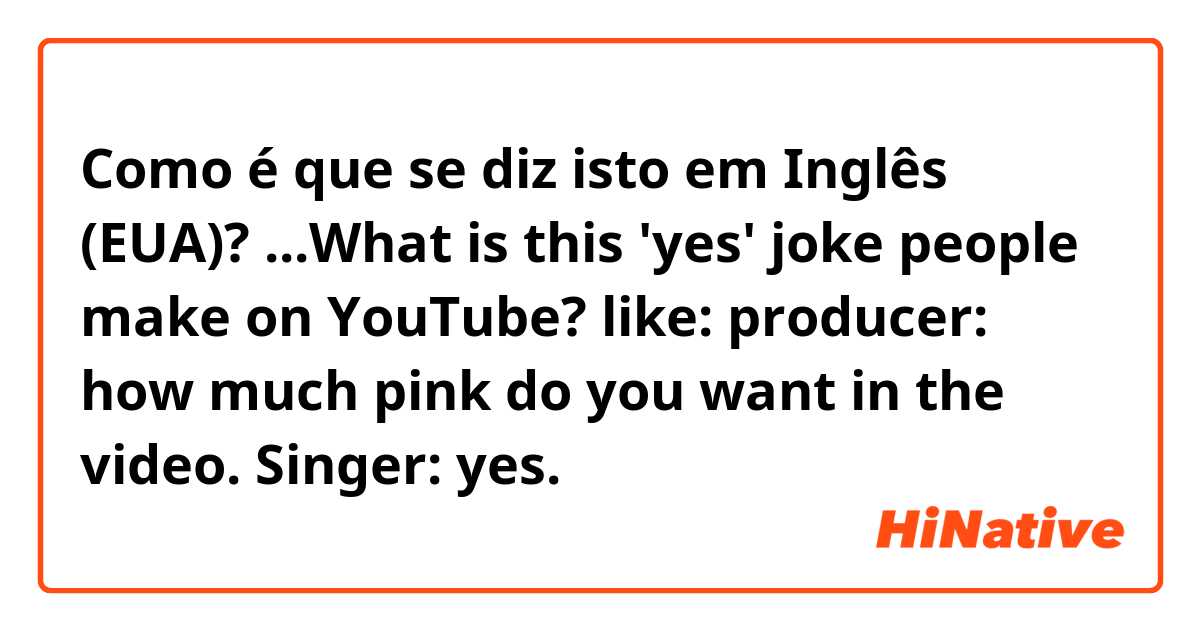 Como é que se diz isto em Inglês (EUA)? ...What is this 'yes' joke people make on YouTube?
 like:
producer: how much pink do you want in the video.
Singer: yes.