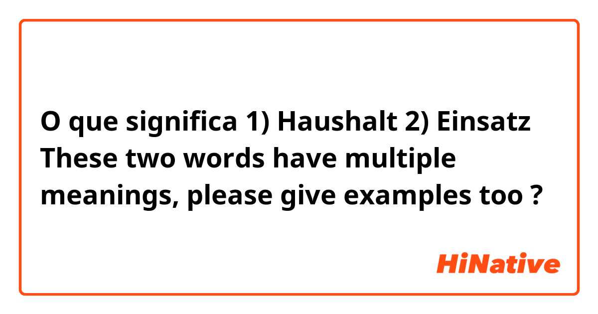 O que significa 1) Haushalt
2) Einsatz
These two words have multiple meanings, please give examples too?