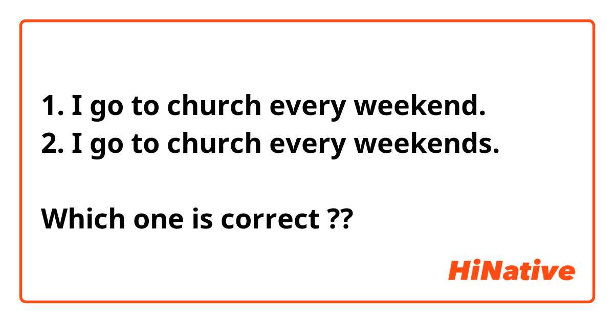 1. I go to church every weekend.
2. I go to church every weekends.

Which one is correct ??
